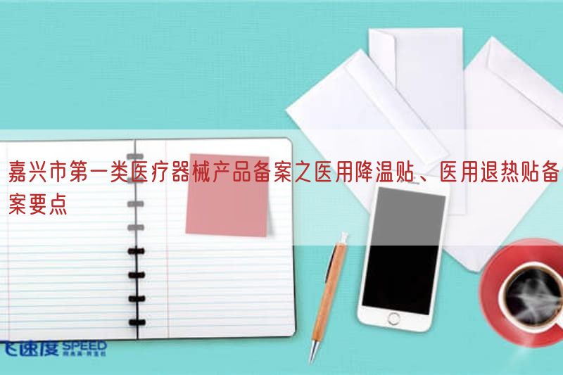 嘉兴市第一类医疗器械产品备案之医用降温贴、医用退热贴备案要点(图1)