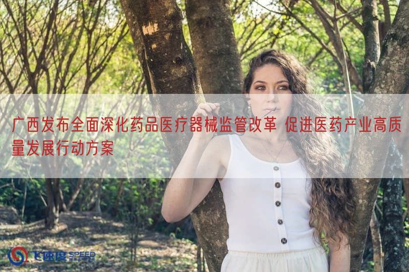 广西发布全面深化药品医疗器械监管改革 促进医药产业高质量发展行动方案(图1)