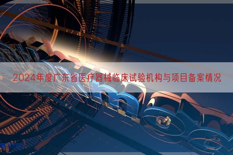 2024年度广东省医疗器械临床试验机构与项目备案情况
