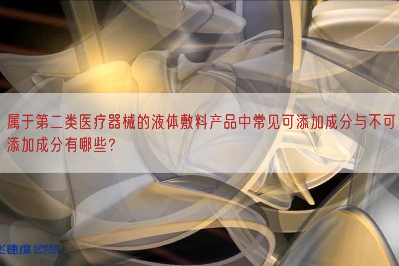 属于第二类医疗器械的液体敷料产品中常见可添加成分与不可添加成分有哪些？