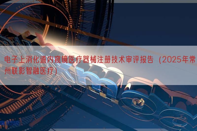 电子上消化道内窥镜医疗器械注册技术审评报告（2025年常州联影智融医疗）