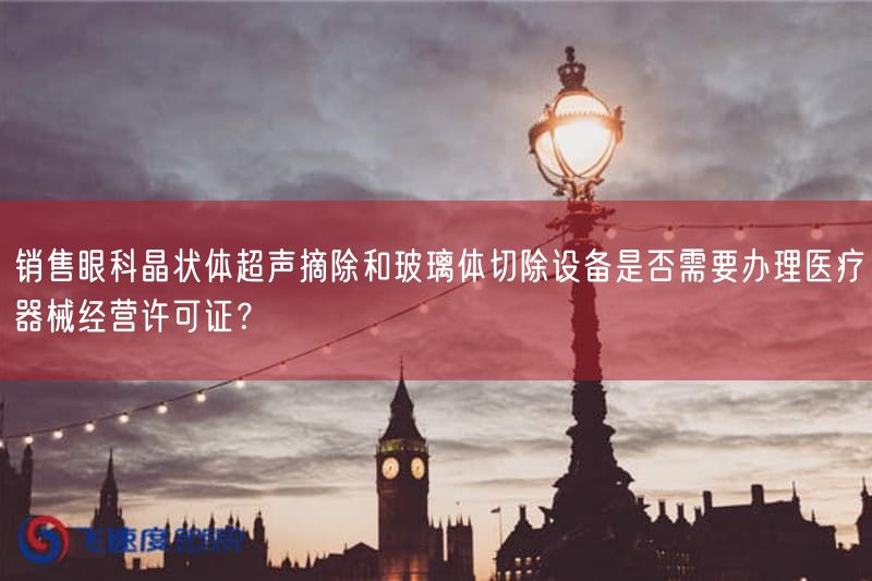 销售眼科晶状体超声摘除与玻璃体切除设备是否需要办理医疗器械经营许可证？(图1)