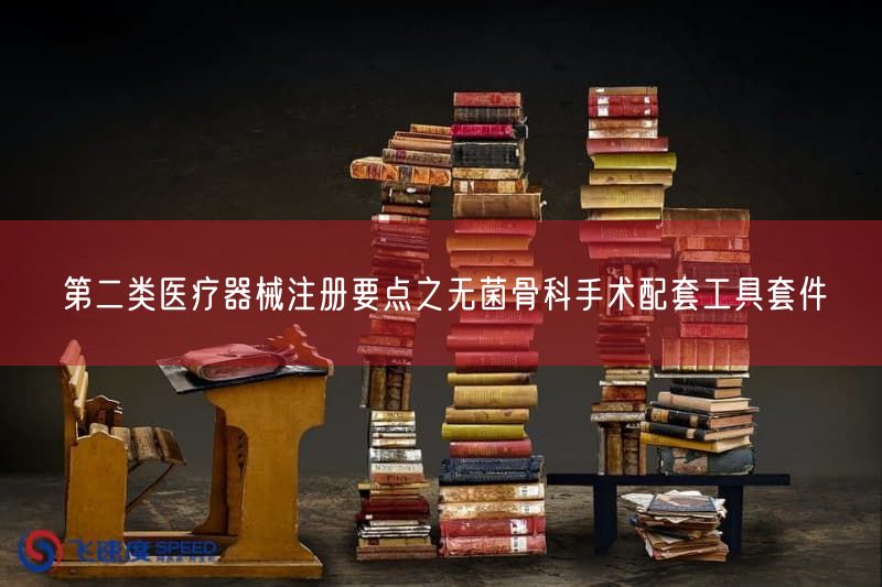 第二类医疗器械注册要点之无菌骨科手术配套工具套件