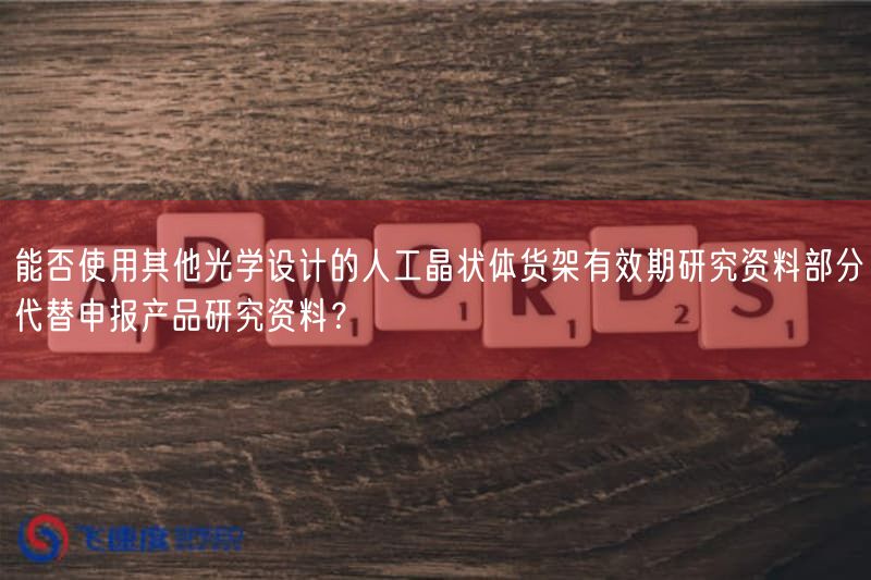 能否使用其他光学设计的人工晶状体货架有效期研究资料部分代替申报产品研究资料？(图1)