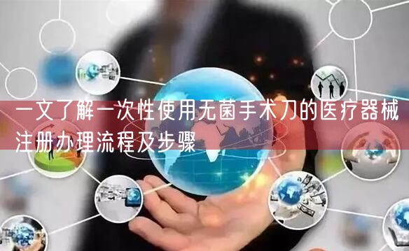 一文了解一次性使用无菌手术刀的医疗器械注册办理流程及步骤(图1)