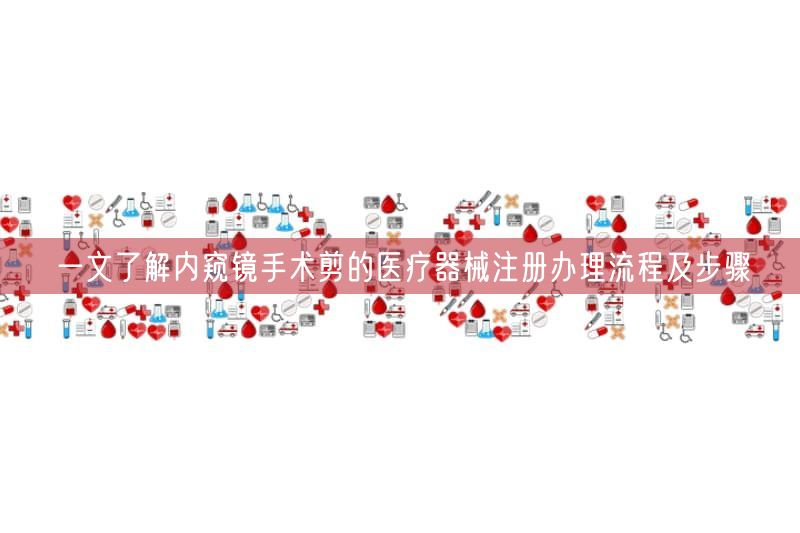 一文了解内窥镜手术剪的医疗器械注册办理流程及步骤(图1) 一文了解内窥镜手术剪的医疗器械注册办理流程及步骤(图1)