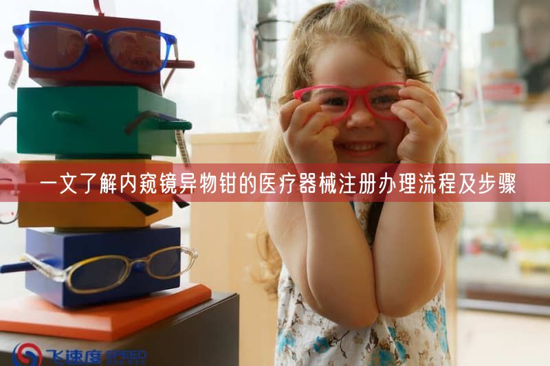 一文了解内窥镜异物钳的医疗器械注册办理流程及步骤