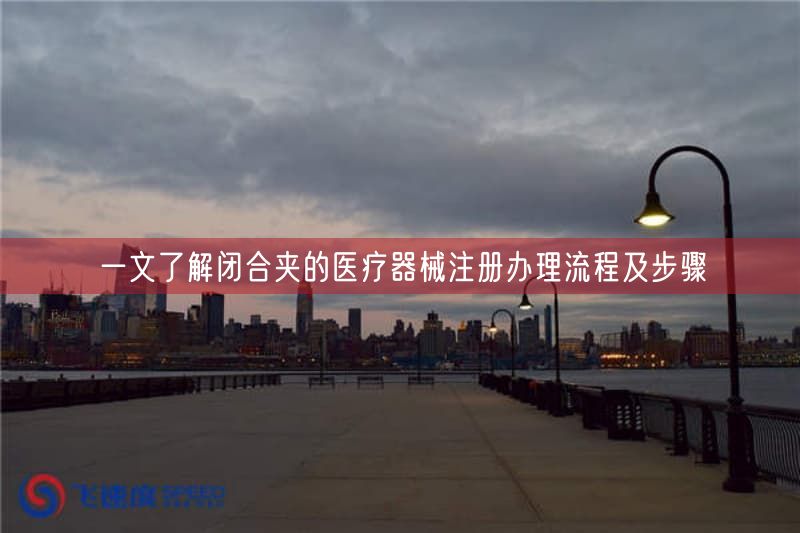 一文了解闭合夹的医疗器械注册办理流程及步骤 