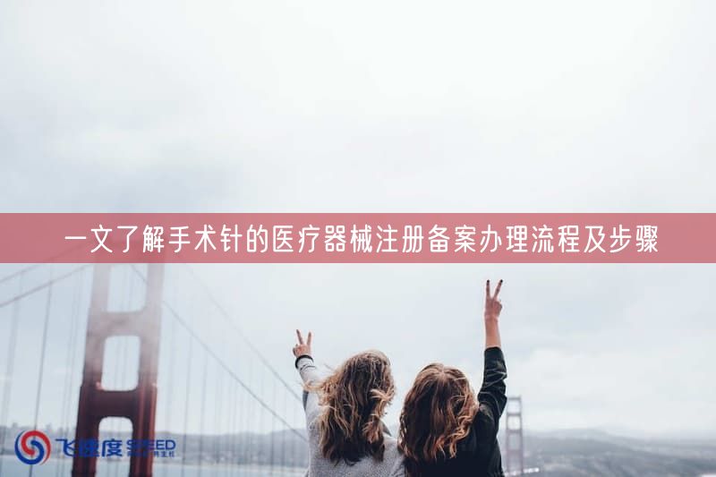 一文了解手术针的医疗器械注册备案办理流程及步骤