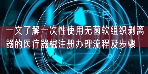 一文了解一次性使用无菌软组织剥离器的医疗器械注册办理流程及步骤 (图1)