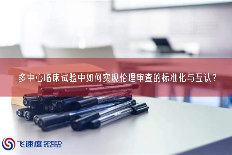 多中心临床试验中如何实现伦理审查的标准化与互认？
