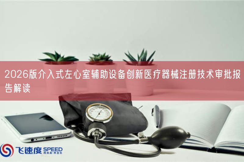 2026版介入式左心室辅助设备创新医疗器械注册技术审批报告研究(图1)