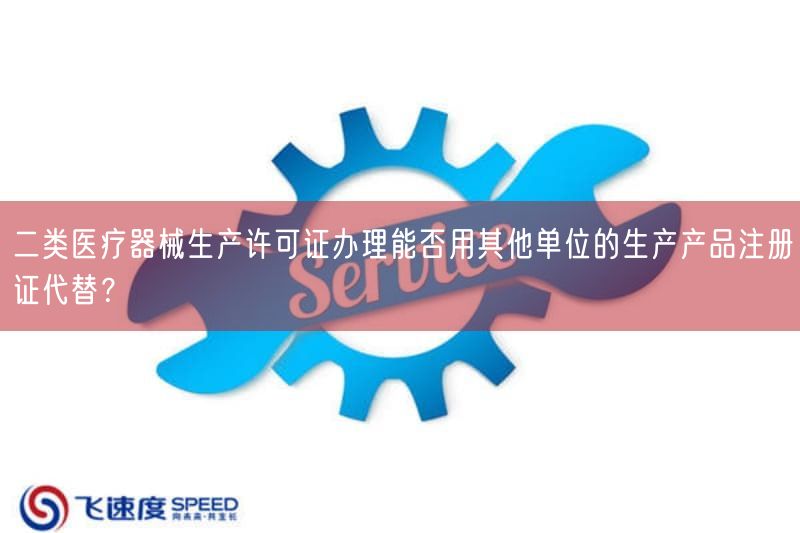 二类医疗器械生产许可证办理能否用其他单位的生产产品注册证代替？(图1)