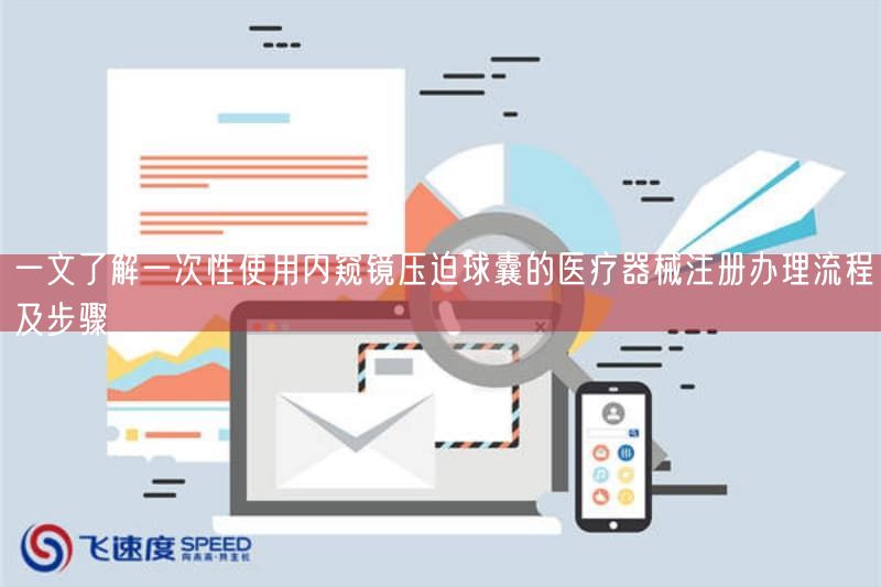 一文了解一次性使用内窥镜压迫球囊的医疗器械注册办理流程及步骤