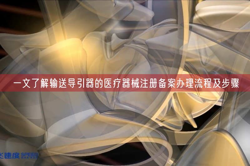 一文了解输送导引器的医疗器械注册备案办理流程及步骤