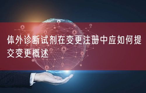 体外诊断试剂在变更注册中应如何提交变更概述