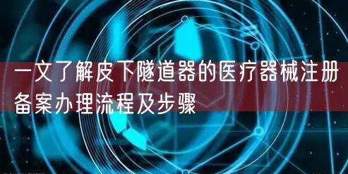 一文了解皮下隧道器的医疗器械注册备案办理流程及步骤(图1) 一文了解皮下隧道器的医疗器械注册备案办理流程及步骤(图1)