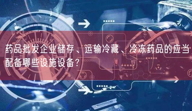 药品批发企业储存、运输冷藏、冷冻药品的应当配备哪些设施设备？(图1)