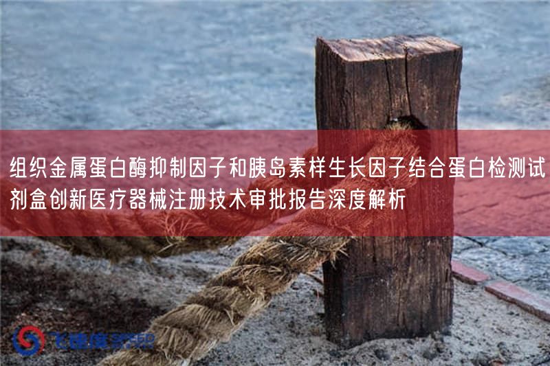 组织金属蛋白酶抑制因子与胰岛素样生长因子结合蛋白检测试剂盒创新医疗器械注册技术审批报告深度解析(图1) 组织金属蛋白酶抑制因子与胰岛素样生长因子结合蛋白检测试剂盒创新医疗器械注册技术审批报告深度解析(图1)