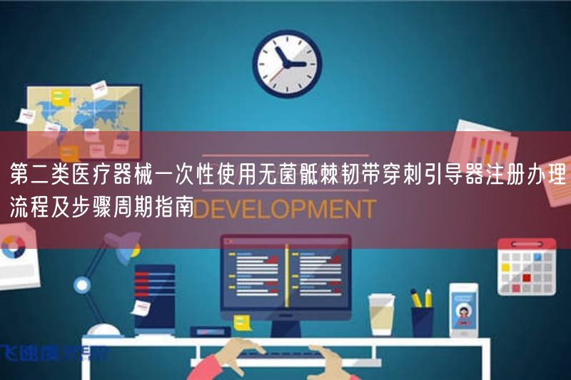 第二类医疗器械一次性使用无菌骶棘韧带穿刺引导器注册办理流程及步骤周期指南(图1)