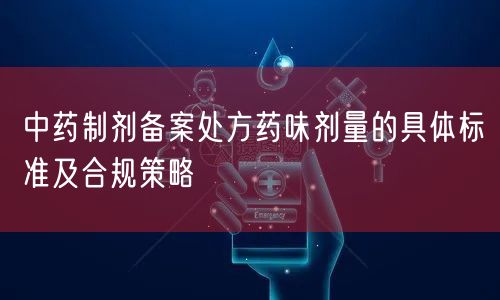 中药制剂备案处方药味剂量的具体标准及合规策略(图1)