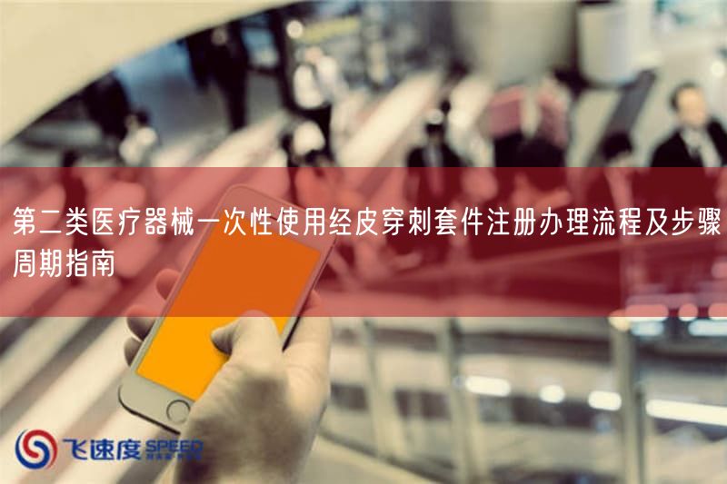 第二类医疗器械一次性使用经皮穿刺套件注册办理流程及步骤周期指南(图1) 第二类医疗器械一次性使用经皮穿刺套件注册办理流程及步骤周期指南(图1)