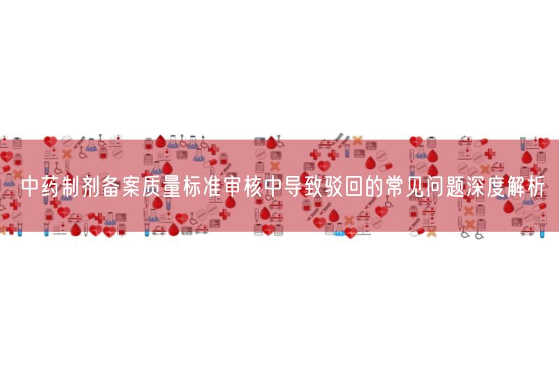 中药制剂备案质量标准审核中结果驳回的常见问题深度解析(图1)