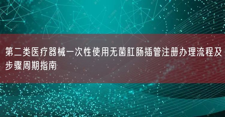 第二类医疗器械一次性使用无菌肛肠插管注册办理流程及步骤周期指南(图1)