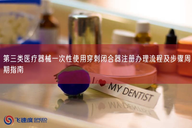 第三类医疗器械一次性使用穿刺闭合器注册办理流程及步骤周期指南(图1)