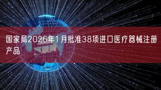 2026年1月国家药监局批准38项进口医疗器械,含23项三类及15项二类产品(图1) 2026年1月国家药监局批准38项进口医疗器械,含23项三类及15项二类产品(图1)