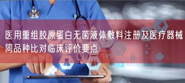 医用重组胶原蛋白无菌液体敷料注册要点:2类器械同品种比对临床评价解析(图1) 医用重组胶原蛋白无菌液体敷料注册要点:2类器械同品种比对临床评价解析(图1)