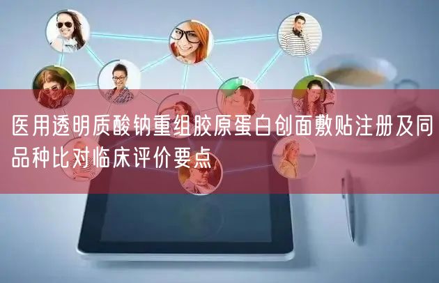 医用透明质酸钠重组胶原蛋白创面敷贴注册及临床评价4大要点解析(图1)