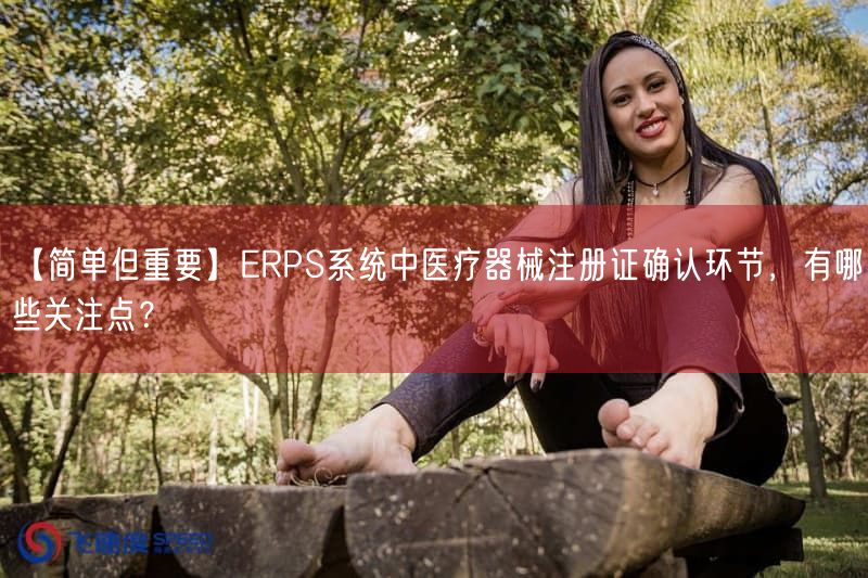 ERPS系统医疗器械注册证确认6大关注点与实操要点(图1) ERPS系统医疗器械注册证确认6大关注点与实操要点(图1)