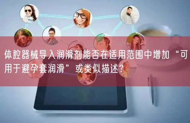 体腔器械导入润滑剂能否在适用范围中增加“可用于避孕套润滑”或类似描述?(图1) 体腔器械导入润滑剂能否在适用范围中增加“可用于避孕套润滑”或类似描述?(图1)