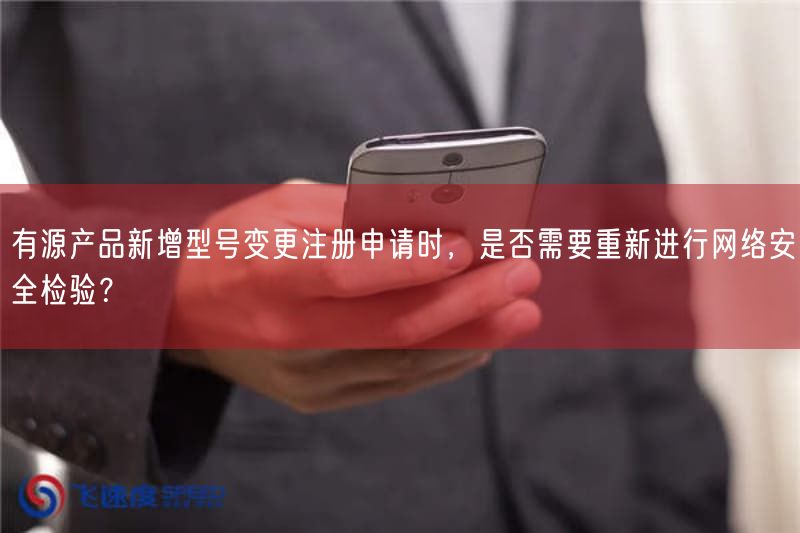 有源产品新增型号变更注册申请时,是否需要重新开展网络安全检验?(图1) 有源产品新增型号变更注册申请时,是否需要重新开展网络安全检验?(图1)