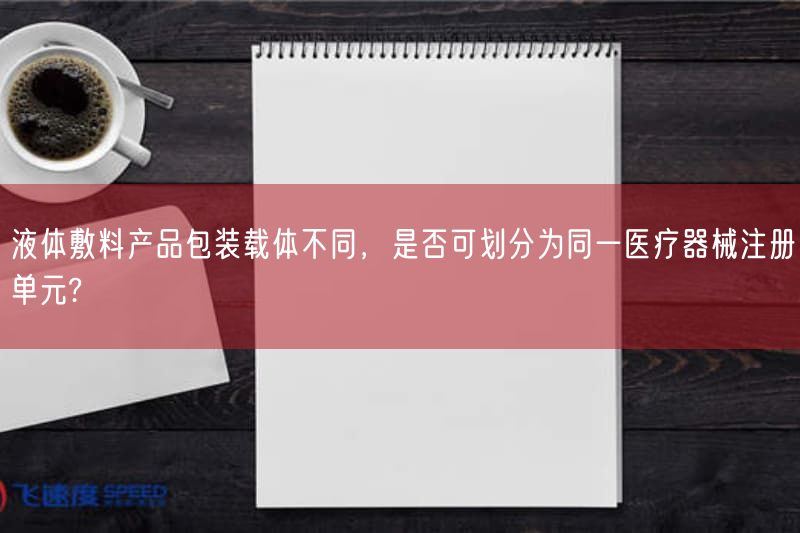 液体敷料产品包装载体不同，是否可划分为同一医疗器械注册单元?(图1)
