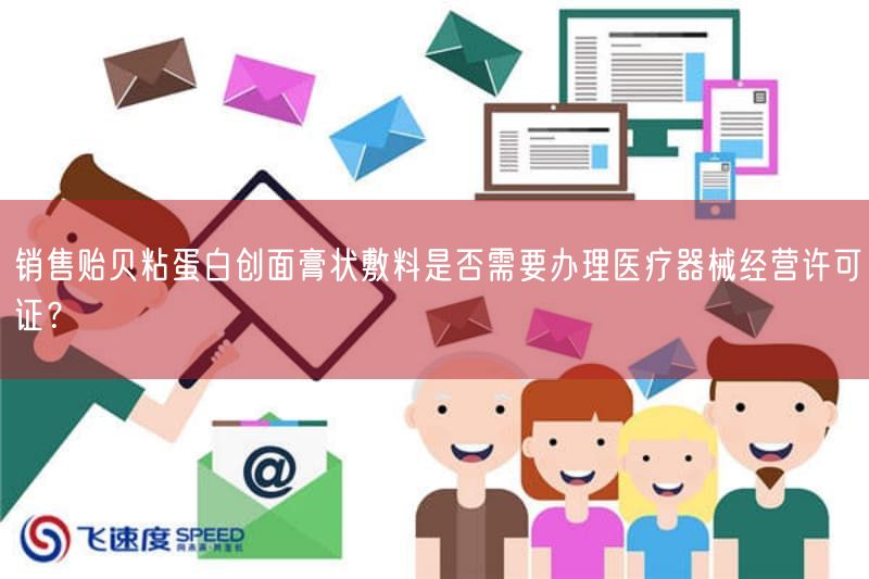 销售贻贝粘蛋白创面膏状敷料是否需要办理医疗器械经营许可证?(图1) 销售贻贝粘蛋白创面膏状敷料是否需要办理医疗器械经营许可证?(图1)