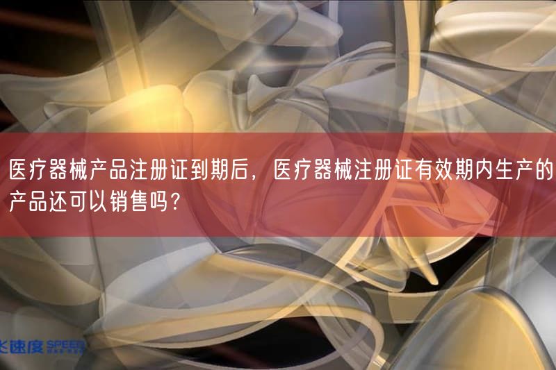 医疗器械产品注册证到期后,医疗器械注册证有效期内生产的产品还可以销售吗?(图1) 医疗器械产品注册证到期后,医疗器械注册证有效期内生产的产品还可以销售吗?(图1)