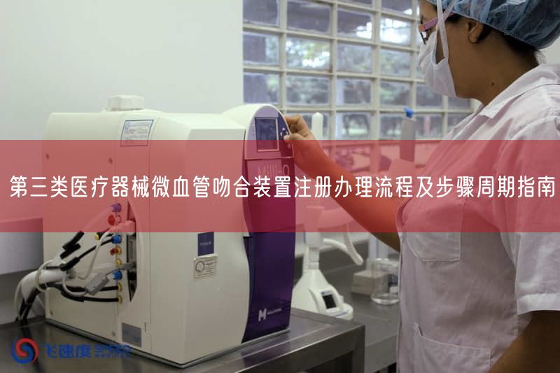 第三类医疗器械微血管吻合装置注册办理流程及步骤周期指南(图1)