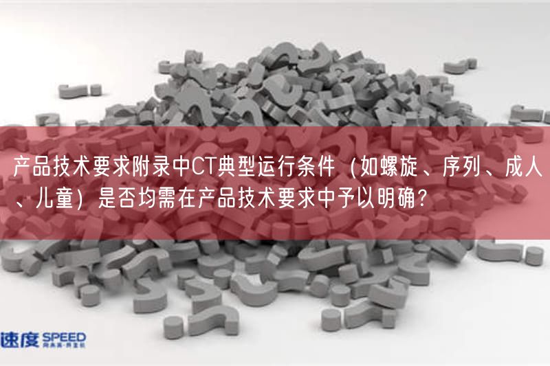 产品技术要求附录中CT典型运行条件(如螺旋、序列、成人、儿童)是否均需在产品技术要求中予以弄清楚?(图1) 产品技术要求附录中CT典型运行条件(如螺旋、序列、成人、儿童)是否均需在产品技术要求中予以弄清楚?(图1)