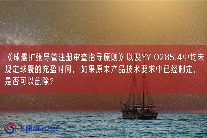 《球囊扩张导管注册审查指导原则》以及YY 0285.4中均未规定球囊的充盈时间,要是原来产品技术要求中已经制定,是否可以删除?(图1) 《球囊扩张导管注册审查指导原则》以及YY 0285.4中均未规定球囊的充盈时间,要是原来产品技术要求中已经制定,是否可以删除?(图1)