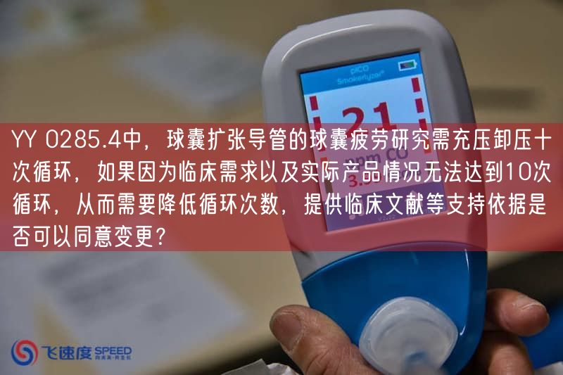 YY 0285.4中,球囊扩张导管的球囊疲劳研究需充压卸压十次循环,要是因为临床需求以及实际产品情况无法达到10次循环,从而需要减少循环次数,提供临床文献等支持依据是否可以同意变更?(图1) YY 0285.4中,球囊扩张导管的球囊疲劳研究需充压卸压十次循环,要是因为临床需求以及实际产品情况无法达到10次循环,从而需要减少循环次数,提供临床文献等支持依据是否可以同意变更?(图1)