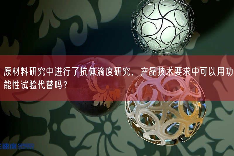 原材料研究中开展了抗体滴度研究，产品技术要求中可以用功能性试验代替吗？(图1)