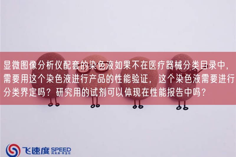 显微图像研究仪配套的染色液要是不在医疗器械分类目录中，需要用这个染色液开展产品的性能验证，这个染色液需要开展分类界定吗？研究用的试剂可以体现在性能报告中吗？(图1)