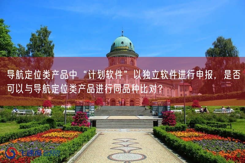 导航定位类产品中“计划软件”以独立软件开展申报,是否可以与导航定位类产品开展同品种比对?(图1) 导航定位类产品中“计划软件”以独立软件开展申报,是否可以与导航定位类产品开展同品种比对?(图1)