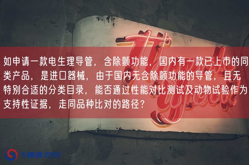 如申请一款电生理导管,含除颤功能,国内有一款已上市的同类产品,是进口器械,因为国内无含除颤功能的导管,且无特别合适的分类目录,能否通过性能比较测试及动物试验作为支持性证据,走同品种比对的路径?(图1) 如申请一款电生理导管,含除颤功能,国内有一款已上市的同类产品,是进口器械,因为国内无含除颤功能的导管,且无特别合适的分类目录,能否通过性能比较测试及动物试验作为支持性证据,走同品种比对的路径?(图1)
