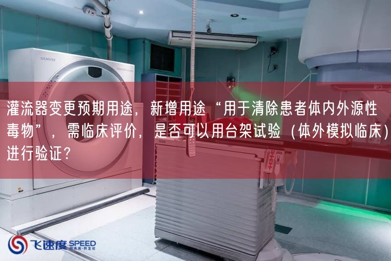 灌流器变更预期用途,新增用途“用于清除患者体内外源性毒物”,需临床评价,是否可以用台架试验(体外模拟临床)开展验证?(图1) 灌流器变更预期用途,新增用途“用于清除患者体内外源性毒物”,需临床评价,是否可以用台架试验(体外模拟临床)开展验证?(图1)