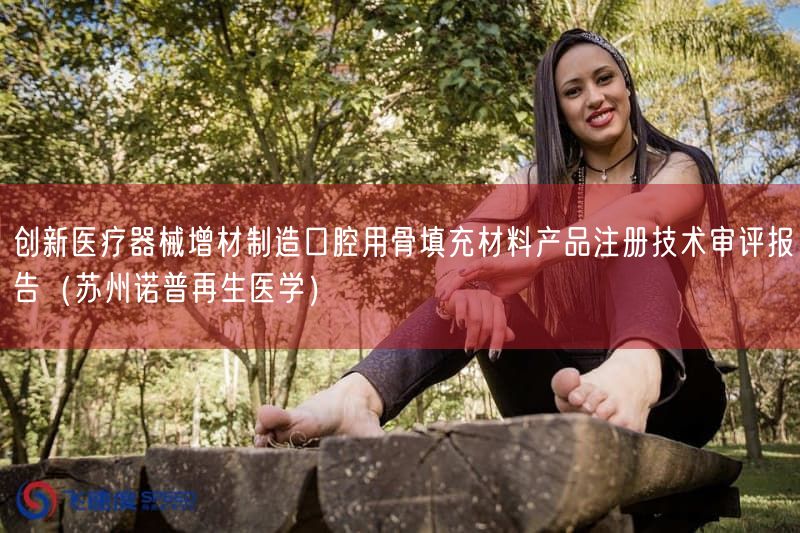 创新医疗器械增材制造口腔用骨填充材料产品注册技术审评报告(苏州诺普再生医学)(图1) 创新医疗器械增材制造口腔用骨填充材料产品注册技术审评报告(苏州诺普再生医学)(图1)