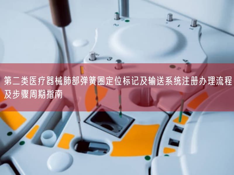 第二类医疗器械肺部弹簧圈定位标记及输送系统注册办理流程及步骤周期指南(图1) 第二类医疗器械肺部弹簧圈定位标记及输送系统注册办理流程及步骤周期指南(图1)