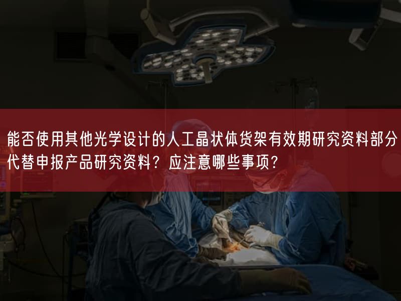 能否使用其他光学设计的人工晶状体货架有效期研究资料部分代替申报产品研究资料？应注意哪些事项？(图1)
